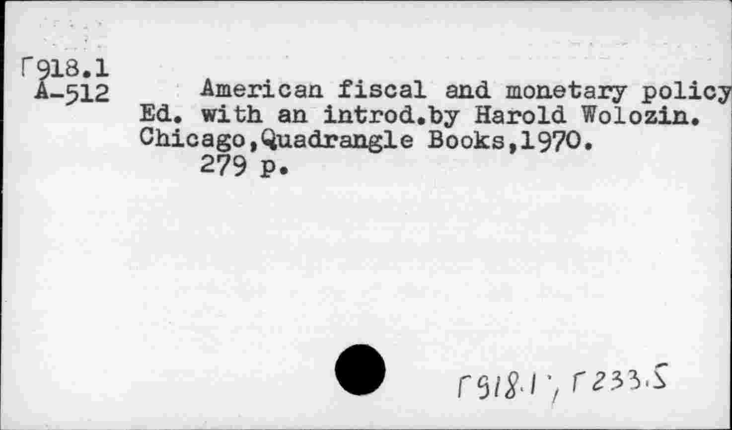 ﻿rqis.i
A-512
American, fiscal and monetary policy Ed. with an introd.by Harold Wolozin. Chicago,Quadrangle Books,1970.
279 P.
r2?3.S